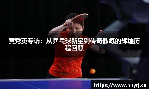 黄秀英专访：从乒乓球新星到传奇教练的辉煌历程回顾